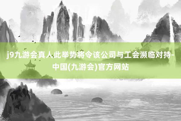 j9九游会真人此举势将令该公司与工会濒临对持-中国(九游会)官方网站