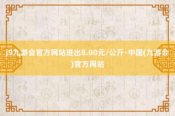 j9九游会官方网站进出8.00元/公斤-中国(九游会)官方网站