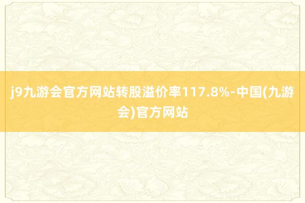 j9九游会官方网站转股溢价率117.8%-中国(九游会)官方网站