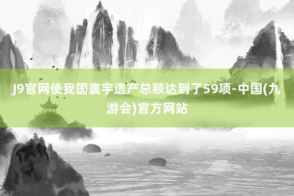 J9官网使我国寰宇遗产总额达到了59项-中国(九游会)官方网站