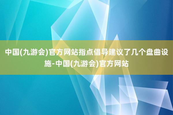 中国(九游会)官方网站指点倡导建议了几个盘曲设施-中国(九游会)官方网站