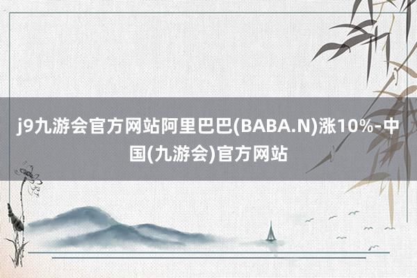 j9九游会官方网站阿里巴巴(BABA.N)涨10%-中国(九游会)官方网站