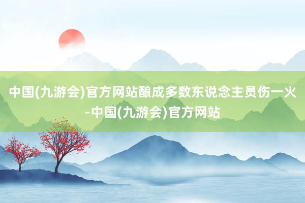 中国(九游会)官方网站酿成多数东说念主员伤一火-中国(九游会)官方网站