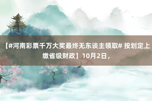 【#河南彩票千万大奖最终无东谈主领取# 按划定上缴省级财政】10月2日，