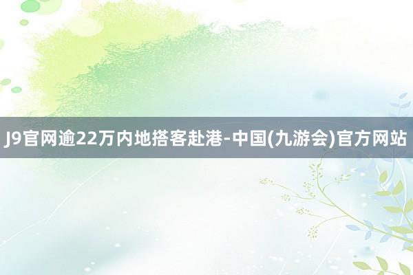 J9官网逾22万内地搭客赴港-中国(九游会)官方网站