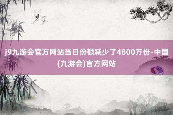 j9九游会官方网站当日份额减少了4800万份-中国(九游会)官方网站