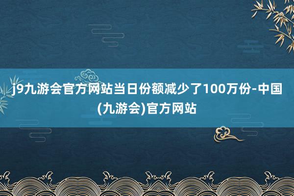 j9九游会官方网站当日份额减少了100万份-中国(九游会)官方网站