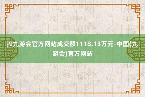 j9九游会官方网站成交额1118.13万元-中国(九游会)官方网站