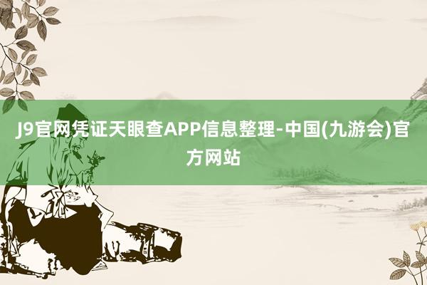 J9官网凭证天眼查APP信息整理-中国(九游会)官方网站