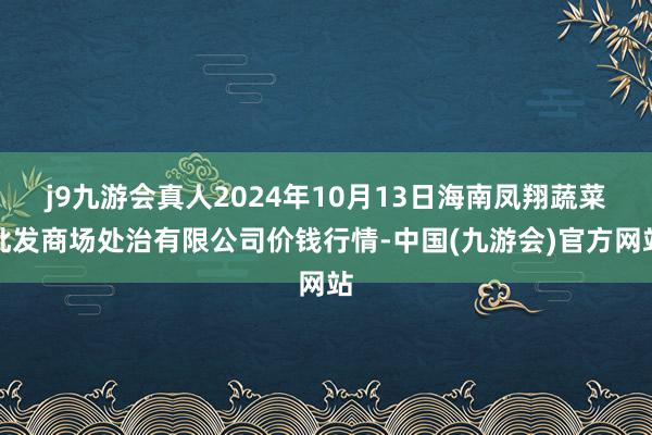 j9九游会真人2024年10月13日海南凤翔蔬菜批发商场处治有限公司价钱行情-中国(九游会)官方网站