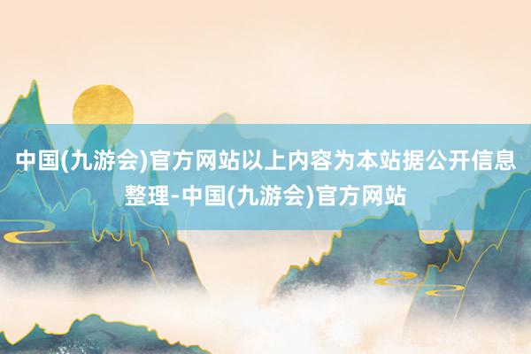 中国(九游会)官方网站以上内容为本站据公开信息整理-中国(九游会)官方网站