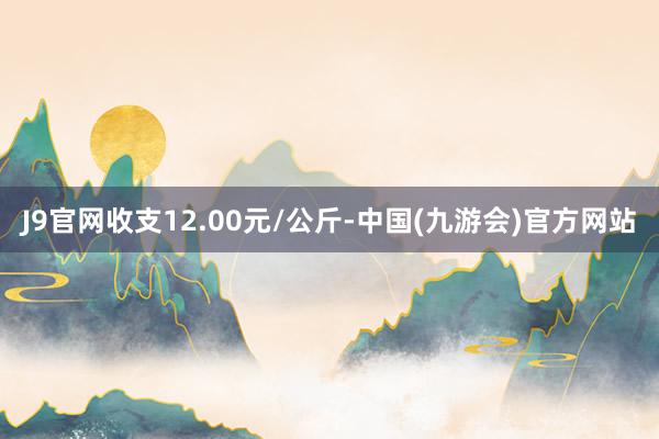 J9官网收支12.00元/公斤-中国(九游会)官方网站