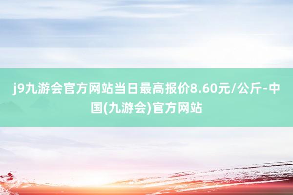 j9九游会官方网站当日最高报价8.60元/公斤-中国(九游会)官方网站