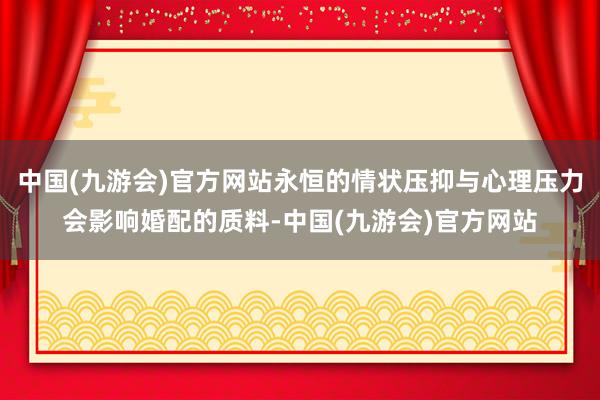 中国(九游会)官方网站永恒的情状压抑与心理压力会影响婚配的质料-中国(九游会)官方网站