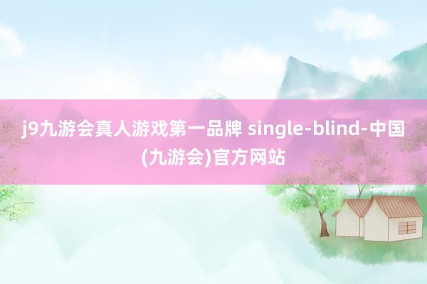 j9九游会真人游戏第一品牌 single-blind-中国(九游会)官方网站