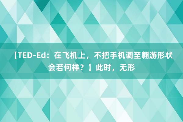 【TED-Ed：在飞机上，不把手机调至翱游形状会若何样？】此时，无形