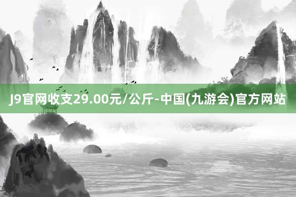 J9官网收支29.00元/公斤-中国(九游会)官方网站