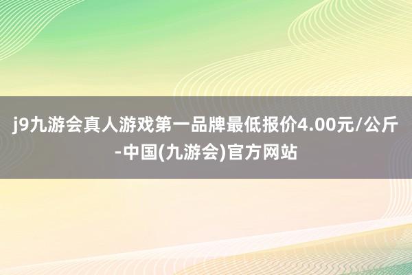 j9九游会真人游戏第一品牌最低报价4.00元/公斤-中国(九游会)官方网站