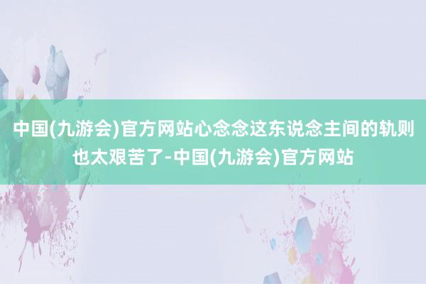 中国(九游会)官方网站心念念这东说念主间的轨则也太艰苦了-中国(九游会)官方网站