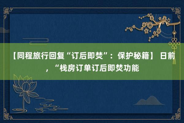 【同程旅行回复“订后即焚”：保护秘籍】 日前，“栈房订单订后即焚功能