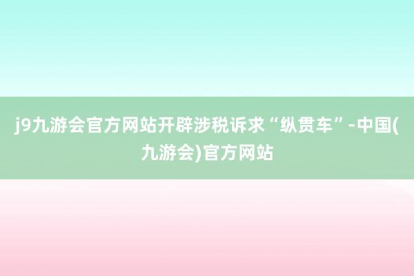 j9九游会官方网站开辟涉税诉求“纵贯车”-中国(九游会)官方网站