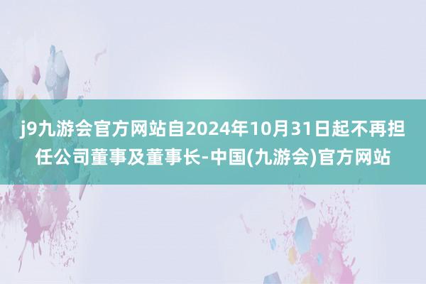 j9九游会官方网站自2024年10月31日起不再担任公司董事及董事长-中国(九游会)官方网站