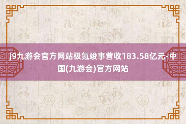 j9九游会官方网站极氪竣事营收183.58亿元-中国(九游会)官方网站