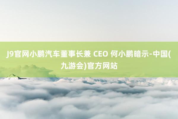 J9官网小鹏汽车董事长兼 CEO 何小鹏暗示-中国(九游会)官方网站