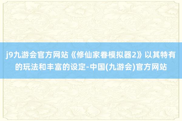 j9九游会官方网站《修仙家眷模拟器2》以其特有的玩法和丰富的设定-中国(九游会)官方网站