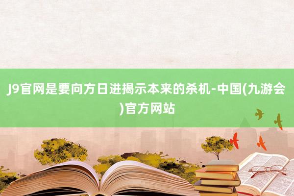 J9官网是要向方日进揭示本来的杀机-中国(九游会)官方网站