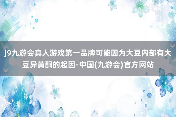 j9九游会真人游戏第一品牌可能因为大豆内部有大豆异黄酮的起因-中国(九游会)官方网站