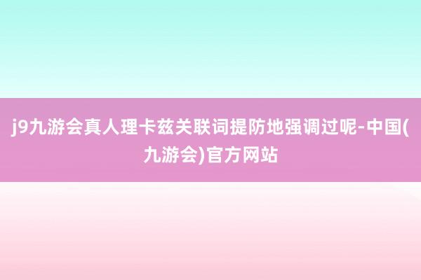 j9九游会真人理卡兹关联词提防地强调过呢-中国(九游会)官方网站