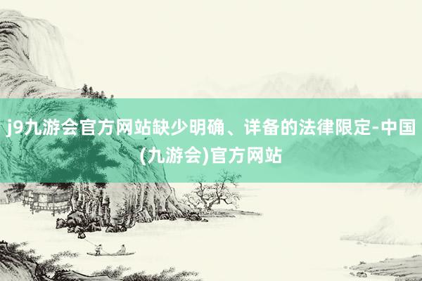 j9九游会官方网站缺少明确、详备的法律限定-中国(九游会)官方网站