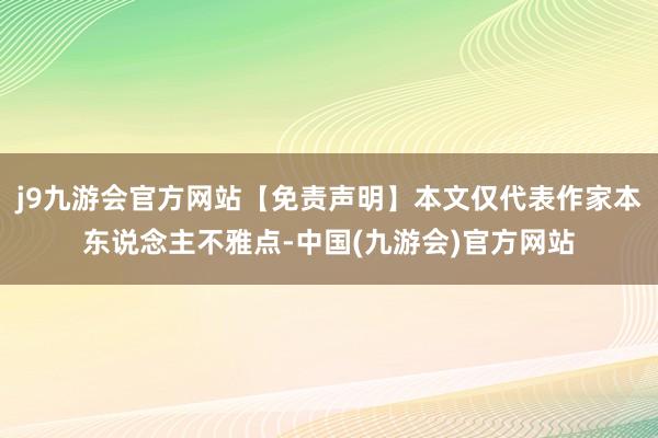 j9九游会官方网站【免责声明】本文仅代表作家本东说念主不雅点-中国(九游会)官方网站