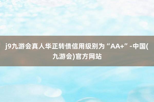 j9九游会真人华正转债信用级别为“AA+”-中国(九游会)官方网站