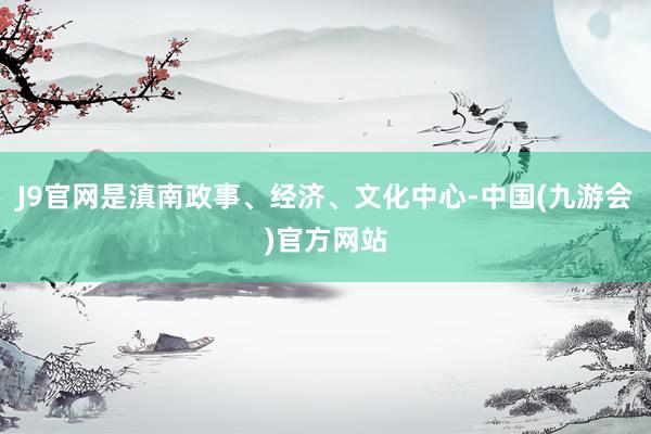 J9官网是滇南政事、经济、文化中心-中国(九游会)官方网站