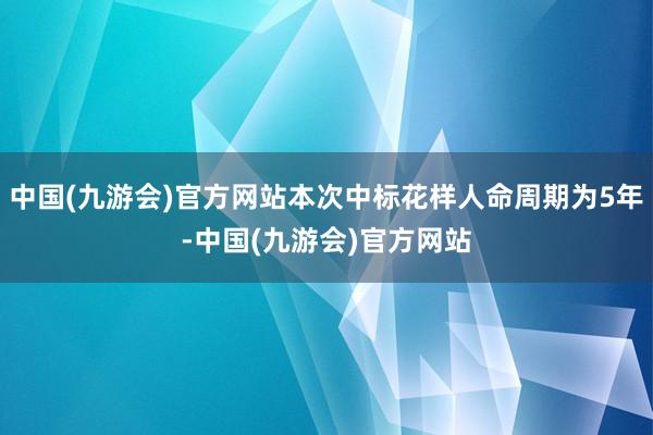 中国(九游会)官方网站本次中标花样人命周期为5年-中国(九游会)官方网站