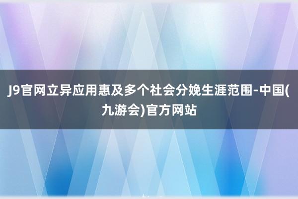 J9官网立异应用惠及多个社会分娩生涯范围-中国(九游会)官方网站