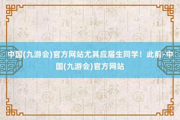 中国(九游会)官方网站尤其应届生同学！　　此前-中国(九游会)官方网站