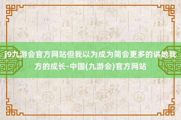 j9九游会官方网站但我以为成为简会更多的讲她我方的成长-中国(九游会)官方网站