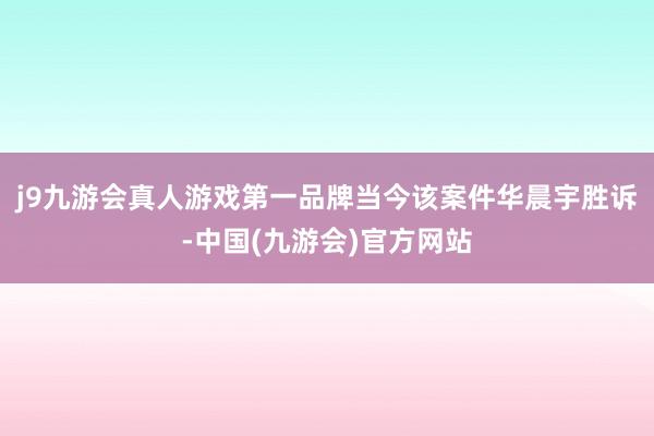 j9九游会真人游戏第一品牌当今该案件华晨宇胜诉-中国(九游会)官方网站