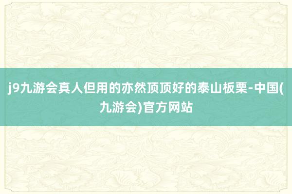 j9九游会真人但用的亦然顶顶好的泰山板栗-中国(九游会)官方网站