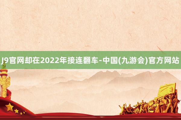 J9官网却在2022年接连翻车-中国(九游会)官方网站