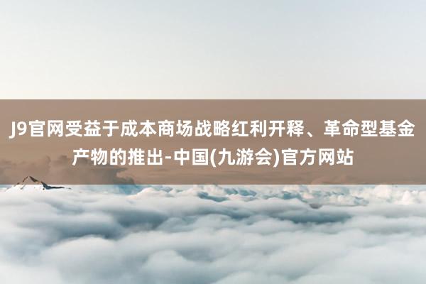 J9官网受益于成本商场战略红利开释、革命型基金产物的推出-中国(九游会)官方网站