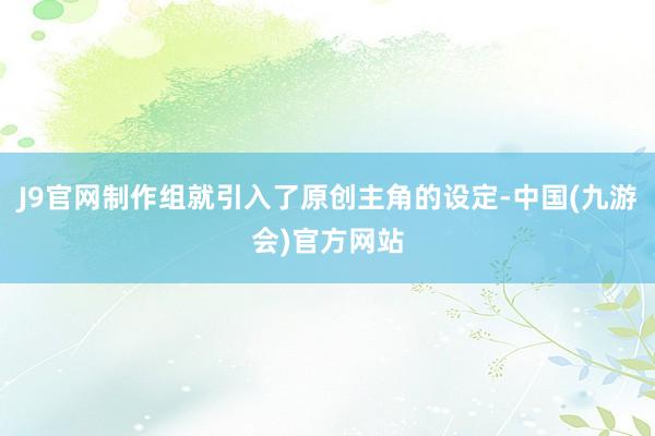 J9官网制作组就引入了原创主角的设定-中国(九游会)官方网站