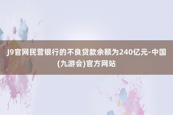 J9官网民营银行的不良贷款余额为240亿元-中国(九游会)官方网站