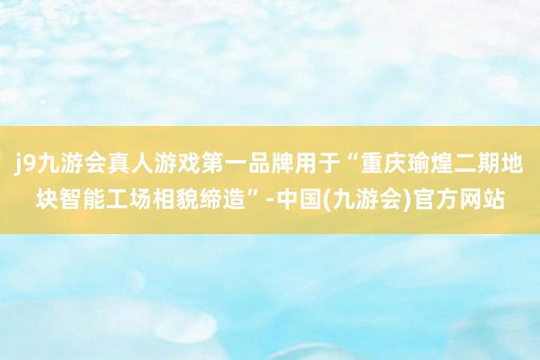 j9九游会真人游戏第一品牌用于“重庆瑜煌二期地块智能工场相貌缔造”-中国(九游会)官方网站