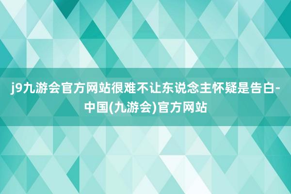 j9九游会官方网站很难不让东说念主怀疑是告白-中国(九游会)官方网站