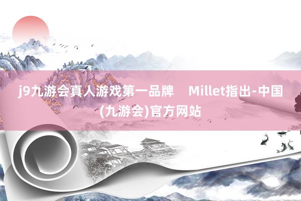 j9九游会真人游戏第一品牌    Millet指出-中国(九游会)官方网站