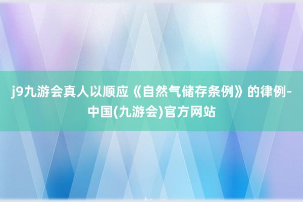 j9九游会真人以顺应《自然气储存条例》的律例-中国(九游会)官方网站